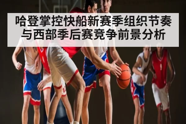哈登掌控快船新赛季组织节奏与西部季后赛竞争前景分析 - dbdianjing